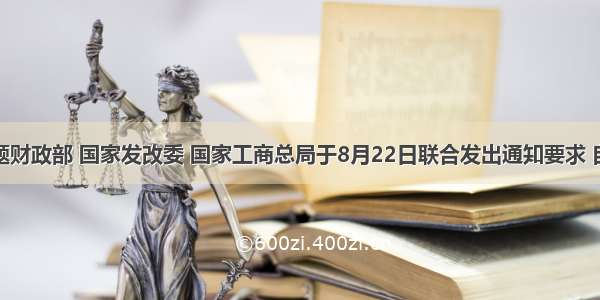 单选题财政部 国家发改委 国家工商总局于8月22日联合发出通知要求 自9月1