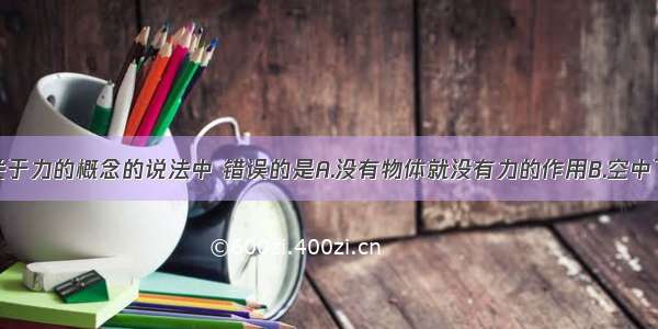 单选题下列关于力的概念的说法中 错误的是A.没有物体就没有力的作用B.空中飞行的小鸟对