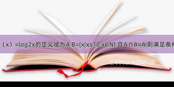 已知函数f（x）=log2x的定义域为A B={x|x≤10 x∈N} 且A∩B=A 则满足条件的函数y=