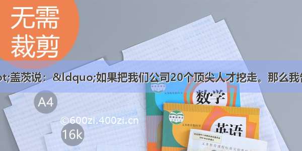 单选题比尔·盖茨说：“如果把我们公司20个顶尖人才挖走。那么我告诉你 微软会变成一