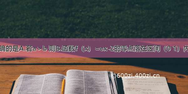 下列说法正确的是A.若a＞b 则B.函数f（x）=ex-2的零点落在区间（0 1）内C.函数f（x