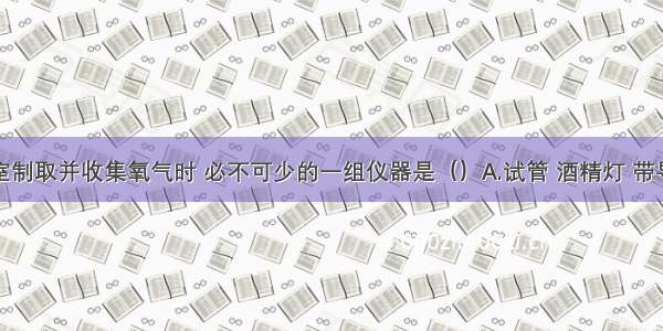 单选题实验室制取并收集氧气时 必不可少的一组仪器是（）A.试管 酒精灯 带导管的橡胶塞