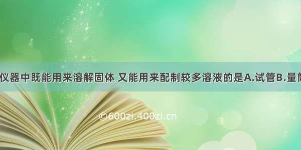 单选题下列仪器中既能用来溶解固体 又能用来配制较多溶液的是A.试管B.量筒C.集气瓶D