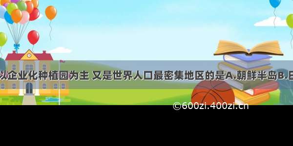 单选题农业以企业化种植园为主 又是世界人口最密集地区的是A.朝鲜半岛B.日本群岛C.印