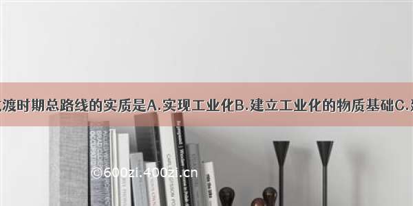 单选题党的过渡时期总路线的实质是A.实现工业化B.建立工业化的物质基础C.建立社会主义