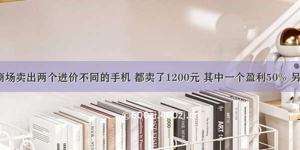 单选题某商场卖出两个进价不同的手机 都卖了1200元 其中一个盈利50% 另一个亏本2