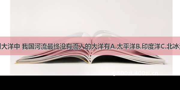 单选题下列大洋中 我国河流最终没有流入的大洋有A.太平洋B.印度洋C.北冰洋D.大西洋