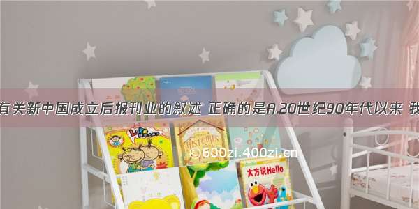 单选题下列有关新中国成立后报刊业的叙述 正确的是A.20世纪90年代以来 我国报刊业才