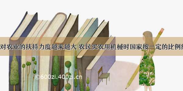 单选题国家对农业的扶持力度越来越大 农民买农用机械时国家按一定的比例给予补贴．甲