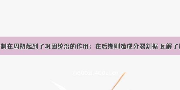 单选题分封制在周初起到了巩固统治的作用；在后期则造成分裂割据 瓦解了周朝的统治 