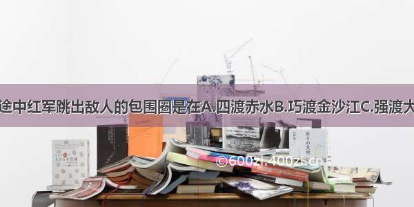 单选题长征途中红军跳出敌人的包围圈是在A.四渡赤水B.巧渡金沙江C.强渡大渡河D.飞夺