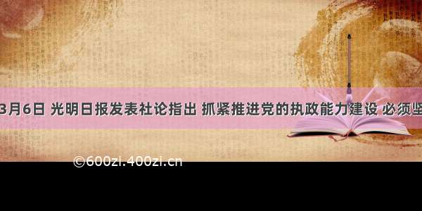 单选题3月6日 光明日报发表社论指出 抓紧推进党的执政能力建设 必须坚持科学