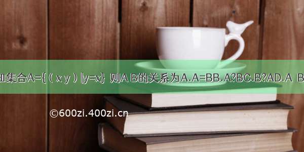 已知集合A={（x y）|y=x}  则A B的关系为A.A=BB.A?BC.B?AD.A∩B=?