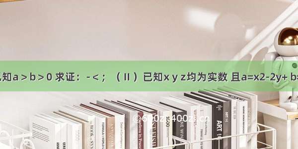 （Ⅰ）已知a＞b＞0 求证：-＜；（Ⅱ）已知x y z均为实数 且a=x2-2y+ b=y2-2z+ c