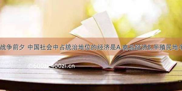 单选题鸦片战争前夕 中国社会中占统治地位的经济是A.商品经济B.半殖民地半封建经济C.