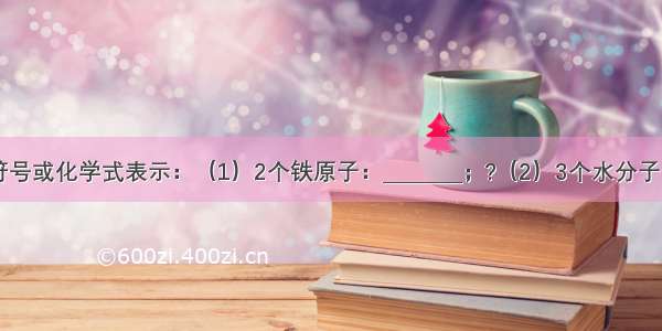 请用元素符号或化学式表示：（1）2个铁原子：________；?（2）3个水分子：________；