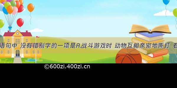 单选题下列语句中 没有错别字的一项是A.战斗游戏时 动物互相亲密地撕打 看似战斗激烈