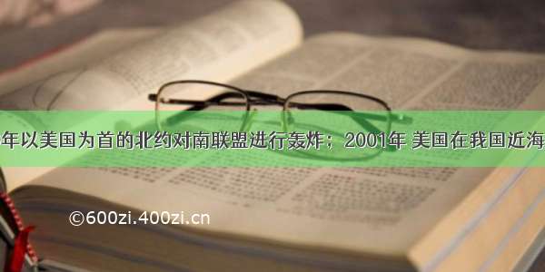 单选题1999年以美国为首的北约对南联盟进行轰炸；2001年 美国在我国近海频繁进行空