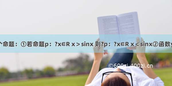 有以下四个命题：①若命题p：?x∈R x＞sinx 则?p：?x∈R x＜sinx②函数y=sin（x-]