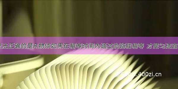 单选题下列说法正确的是A.物体如果在相等时间内通过的路程相等 才是匀速直线运动B.匀速