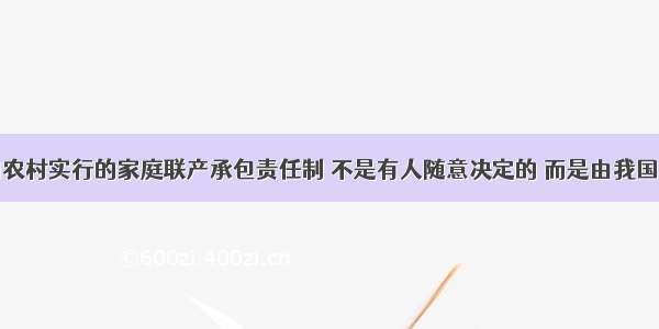 单选题我国农村实行的家庭联产承包责任制 不是有人随意决定的 而是由我国农村现有生