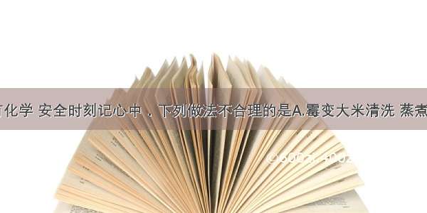 生活处处有化学 安全时刻记心中．下列做法不合理的是A.霉变大米清洗 蒸煮后再食用B.