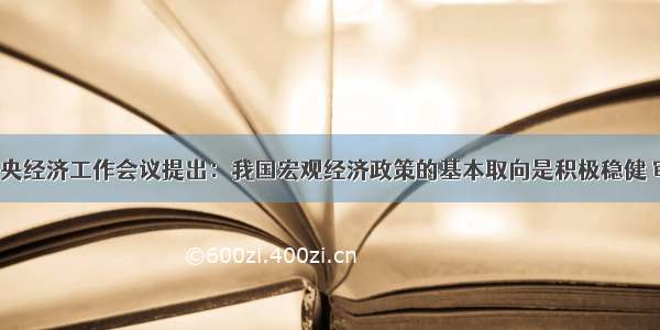 单选题中央经济工作会议提出：我国宏观经济政策的基本取向是积极稳健 审慎灵活。