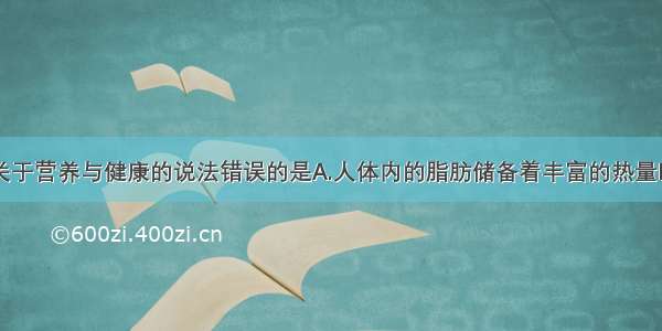 单选题下列关于营养与健康的说法错误的是A.人体内的脂肪储备着丰富的热量B.如果蛋白质