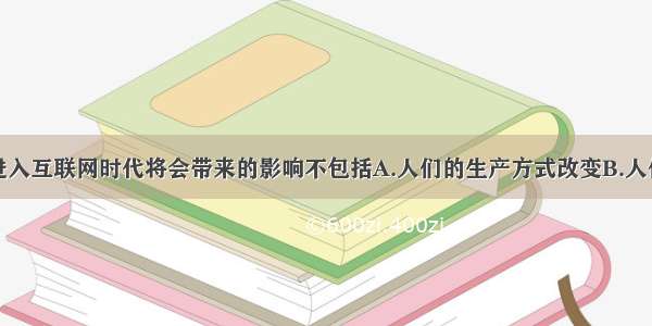 单选题中国进入互联网时代将会带来的影响不包括A.人们的生产方式改变B.人们的生活方式