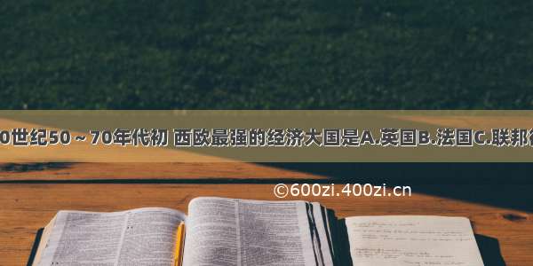 单选题20世纪50～70年代初 西欧最强的经济大国是A.英国B.法国C.联邦德国D.意