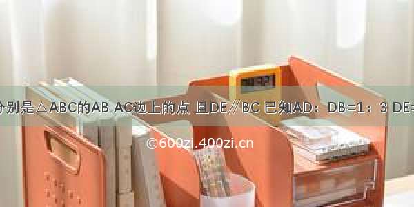 如图 D E分别是△ABC的AB AC边上的点 且DE∥BC 已知AD：DB=1：3 DE=2cm （1）