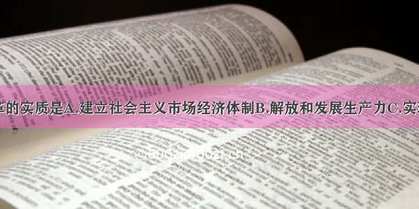 经济改革的实质是A.建立社会主义市场经济体制B.解放和发展生产力C.实现小康D.