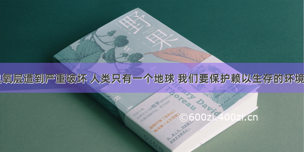 目前大气臭氧层遭到严重破坏 人类只有一个地球 我们要保护赖以生存的环境。大气臭氧