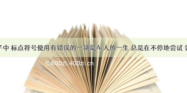 下列句子中 标点符号使用有错误的一项是A.人的一生 总是在不停地尝试 尝试拥有