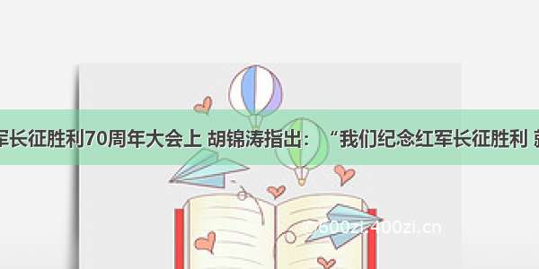 在纪念红军长征胜利70周年大会上 胡锦涛指出：“我们纪念红军长征胜利 就是要激励