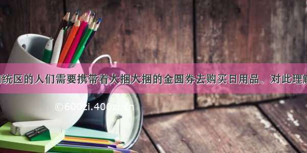 1949年 国统区的人们需要携带着大捆大捆的金圆券去购买日用品。对此理解正确的是