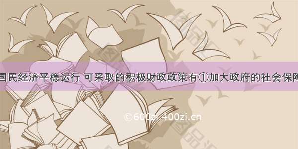 政府要促进国民经济平稳运行 可采取的积极财政政策有①加大政府的社会保障支出②加大