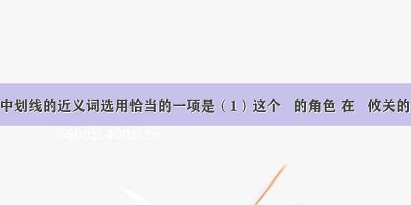 下列句子中划线的近义词选用恰当的一项是（1）这个   的角色 在   攸关的当口 还是