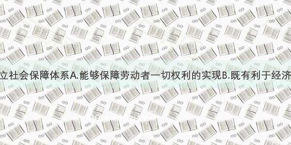 我国加快建立社会保障体系A.能够保障劳动者一切权利的实现B.既有利于经济发展 又维护