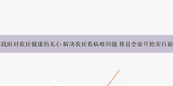 为体现党和政府对农民健康的关心 解决农民看病难问题 我县全面开始实行新型农村合作