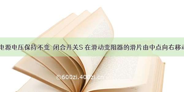 如图所示 电源电压保持不变．闭合开关S 在滑动变阻器的滑片由中点向右移动的过程中