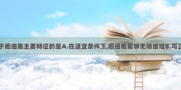 下列不属于癌细胞主要特征的是A.在适宜条件下 癌细胞能够无限增殖B.与正常细胞相