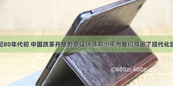 单选题20世纪80年代初 中国改革开放的总设计师邓小平为我们勾画了现代化建设“三步走”