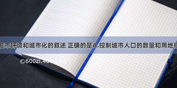 单选题关于城市环境和城市化的叙述 正确的是A.控制城市人口的数量和用地规模是我国城