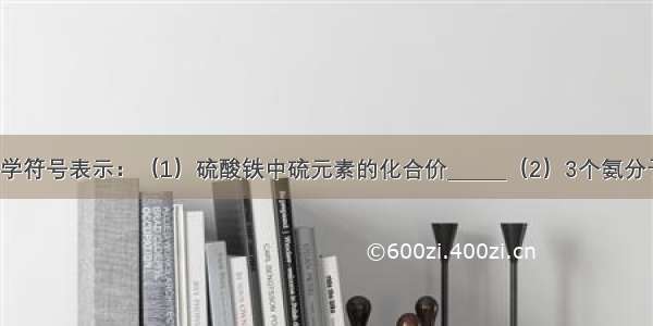 用数字和化学符号表示：（1）硫酸铁中硫元素的化合价______（2）3个氨分子______（3）