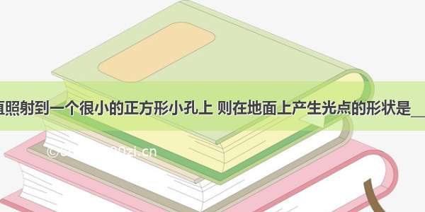 太阳光垂直照射到一个很小的正方形小孔上 则在地面上产生光点的形状是________的 这