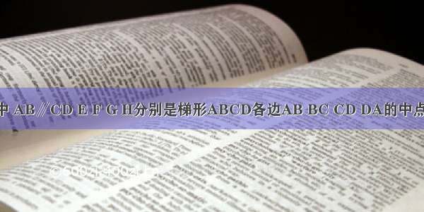 梯形ABCD中 AB∥CD E F G H分别是梯形ABCD各边AB BC CD DA的中点 要使四边形