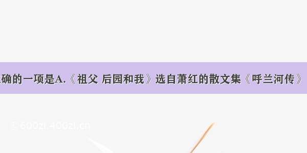 下面说法正确的一项是A.《祖父 后园和我》选自萧红的散文集《呼兰河传》 文章表达了