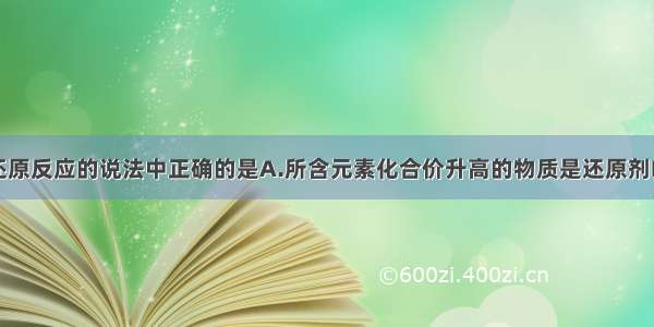 关于氧化还原反应的说法中正确的是A.所含元素化合价升高的物质是还原剂B.氧化剂失