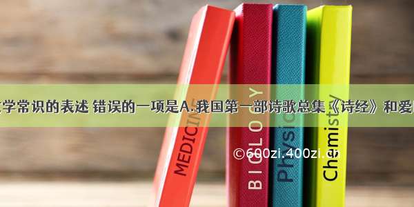 下列有关文学常识的表述 错误的一项是A.我国第一部诗歌总集《诗经》和爱国诗人屈原